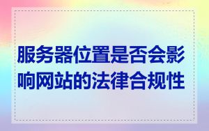 服务器位置是否会影响网站的法律合规性