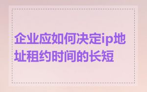 企业应如何决定ip地址租约时间的长短
