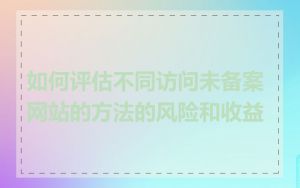 如何评估不同访问未备案网站的方法的风险和收益