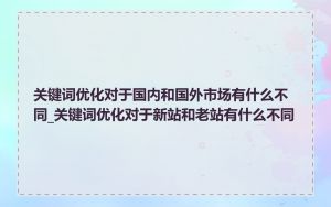 关键词优化对于国内和国外市场有什么不同_关键词优化对于新站和老站有什么不同