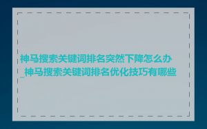 神马搜索关键词排名突然下降怎么办_神马搜索关键词排名优化技巧有哪些
