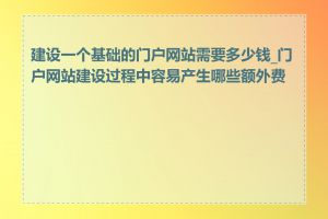 建设一个基础的门户网站需要多少钱_门户网站建设过程中容易产生哪些额外费用