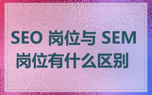 SEO 岗位与 SEM 岗位有什么区别