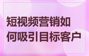 短视频营销如何吸引目标客户