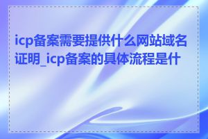 icp备案需要提供什么网站域名证明_icp备案的具体流程是什么