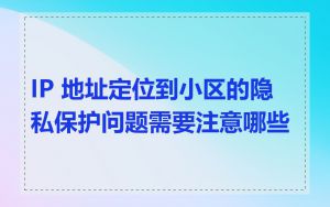 IP 地址定位到小区的隐私保护问题需要注意哪些