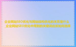 企业网站SEO优化与网站结构优化的关系是什么_企业网站SEO优化中用到的关键词应该如何选择