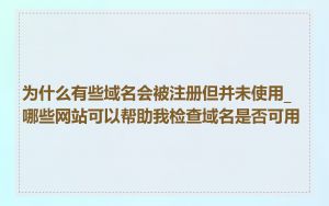 为什么有些域名会被注册但并未使用_哪些网站可以帮助我检查域名是否可用