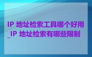 IP 地址检索工具哪个好用_IP 地址检索有哪些限制