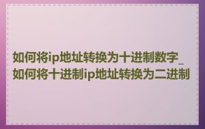 如何将ip地址转换为十进制数字_如何将十进制ip地址转换为二进制