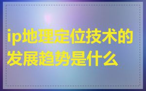 ip地理定位技术的发展趋势是什么