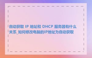 自动获取 IP 地址和 DHCP 服务器有什么关系_如何修改电脑的IP地址为自动获取