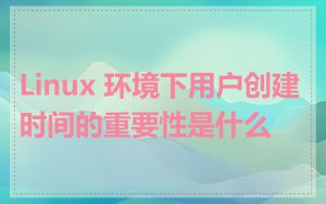 Linux 环境下用户创建时间的重要性是什么
