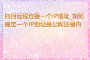 如何远程连接一个IP地址_如何确定一个IP地址是公网还是内网