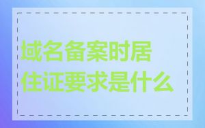 域名备案时居住证要求是什么