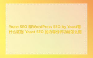 Yoast SEO 和WordPress SEO by Yoast有什么区别_Yoast SEO 的内容分析功能怎么用
