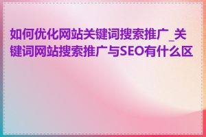 如何优化网站关键词搜索推广_关键词网站搜索推广与SEO有什么区别