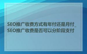 SEO推广收费方式有年付还是月付_SEO推广收费是否可以分阶段支付