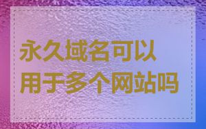 永久域名可以用于多个网站吗