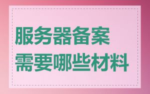 服务器备案需要哪些材料