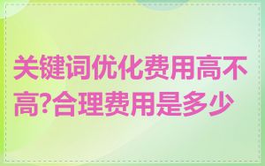 关键词优化费用高不高?合理费用是多少