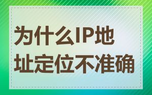 为什么IP地址定位不准确