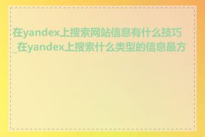 在yandex上搜索网站信息有什么技巧_在yandex上搜索什么类型的信息最方便