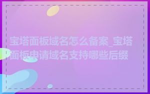 宝塔面板域名怎么备案_宝塔面板申请域名支持哪些后缀
