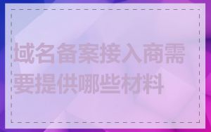 域名备案接入商需要提供哪些材料