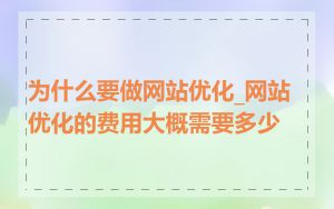 为什么要做网站优化_网站优化的费用大概需要多少