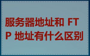 服务器地址和 FTP 地址有什么区别