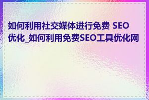如何利用社交媒体进行免费 SEO 优化_如何利用免费SEO工具优化网站