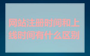 网站注册时间和上线时间有什么区别