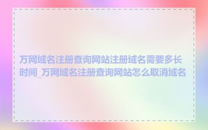 万网域名注册查询网站注册域名需要多长时间_万网域名注册查询网站怎么取消域名