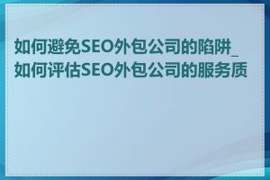 如何避免SEO外包公司的陷阱_如何评估SEO外包公司的服务质量
