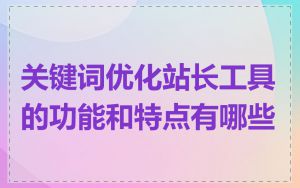关键词优化站长工具的功能和特点有哪些