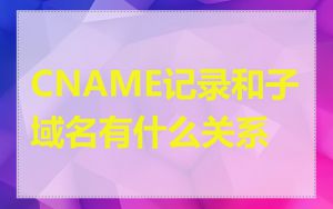 CNAME记录和子域名有什么关系