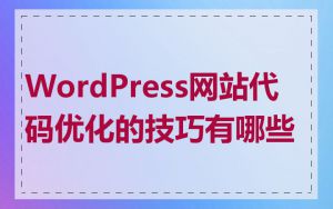 WordPress网站代码优化的技巧有哪些