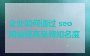 企业如何通过 seo 网站提高品牌知名度