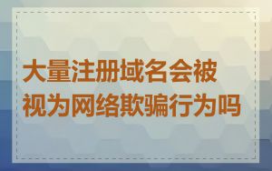 大量注册域名会被视为网络欺骗行为吗