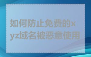 如何防止免费的xyz域名被恶意使用