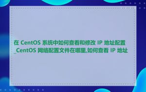 在 CentOS 系统中如何查看和修改 IP 地址配置_CentOS 网络配置文件在哪里,如何查看 IP 地址