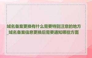 域名备案更换有什么需要特别注意的地方_域名备案信息更换后需要通知哪些方面