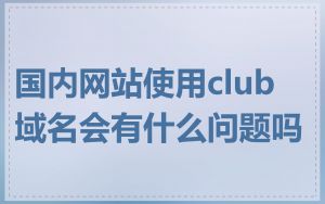 国内网站使用club域名会有什么问题吗