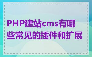 PHP建站cms有哪些常见的插件和扩展
