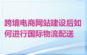 跨境电商网站建设后如何进行国际物流配送