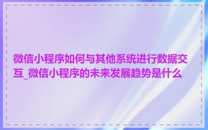 微信小程序如何与其他系统进行数据交互_微信小程序的未来发展趋势是什么