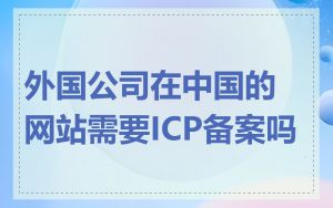 外国公司在中国的网站需要ICP备案吗