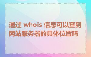 通过 whois 信息可以查到网站服务器的具体位置吗