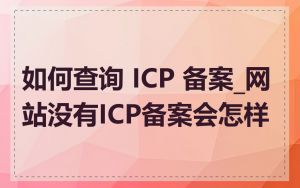 如何查询 ICP 备案_网站没有ICP备案会怎样